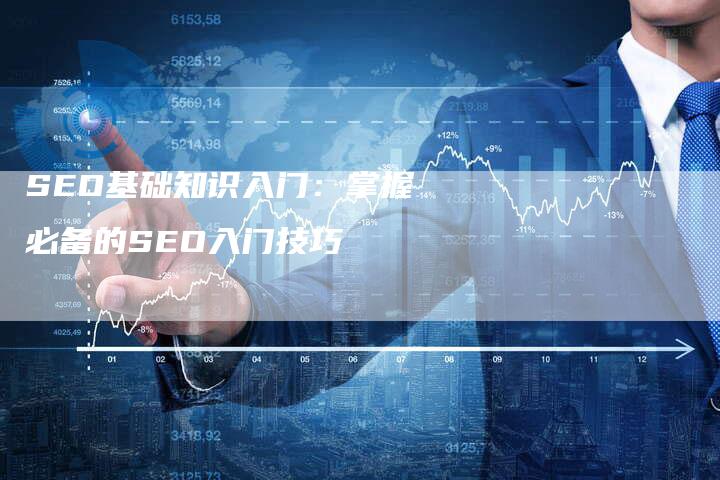 SEO基础知识入门：掌握必备的SEO入门技巧