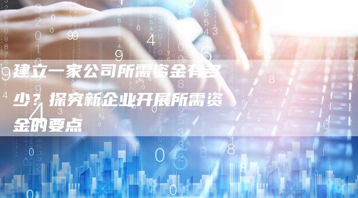 建立一家公司所需资金有多少？探究新企业开展所需资金的要点-夫唯发布外链网