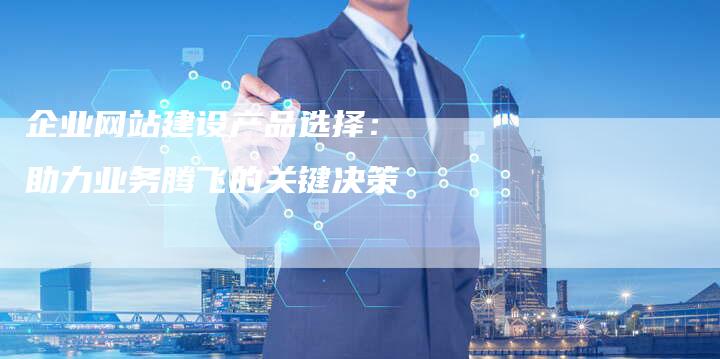 企业网站建设产品选择： 助力业务腾飞的关键决策-夫唯发布外链网