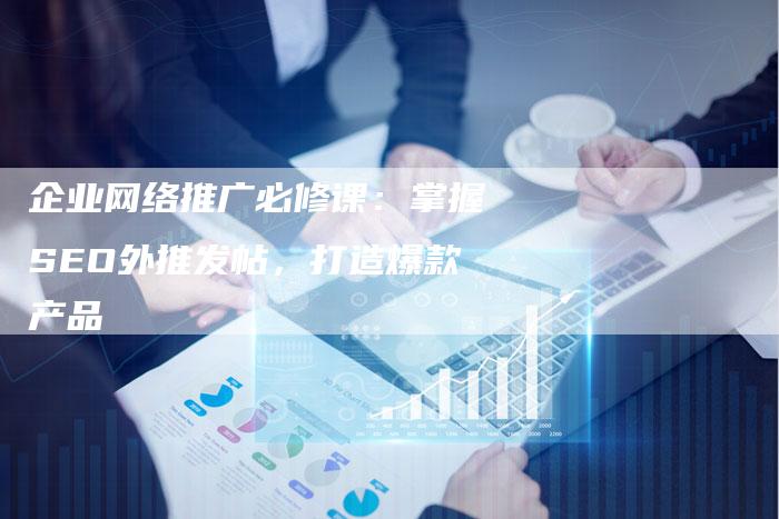 企业网络推广必修课：掌握SEO外推发帖，打造爆款产品-夫唯发布外链网