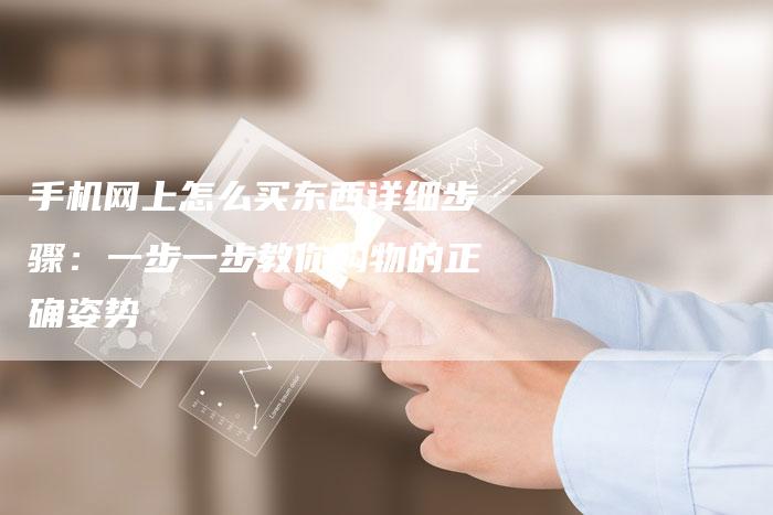 手机网上怎么买东西详细步骤:一步一步教你购物的正确姿势-夫唯发布外链网