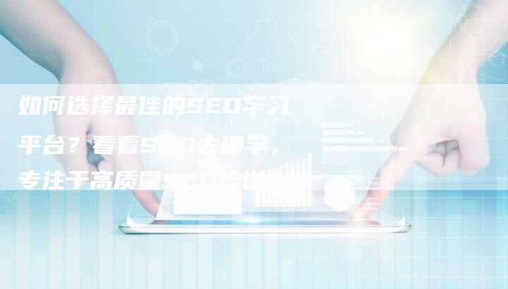 如何选择最佳的SEO学习平台？看看SEO去哪学，专注于高质量SEO培训