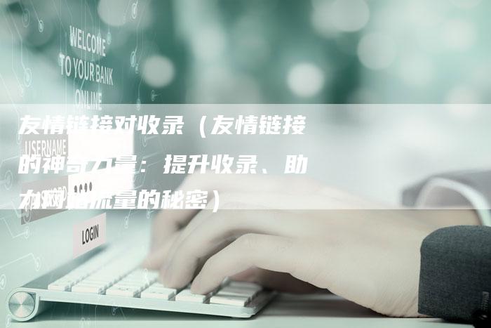 友情链接对收录（友情链接的神奇力量：提升收录、助力网站流量的秘密）
