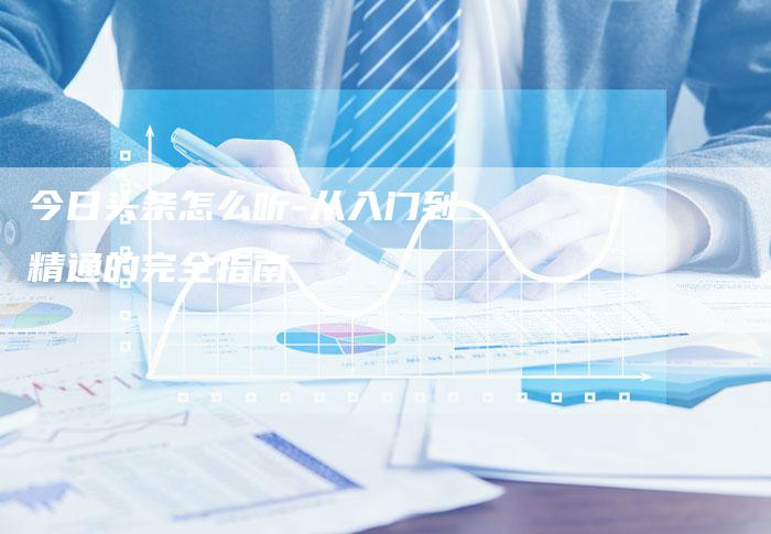 今日头条怎么听-从入门到精通的完全指南-夫唯发布外链网