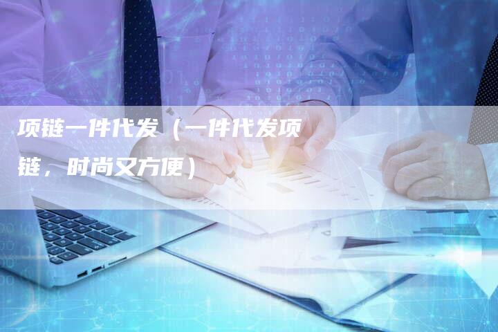 项链一件代发（一件代发项链，时尚又方便）-夫唯发布外链网