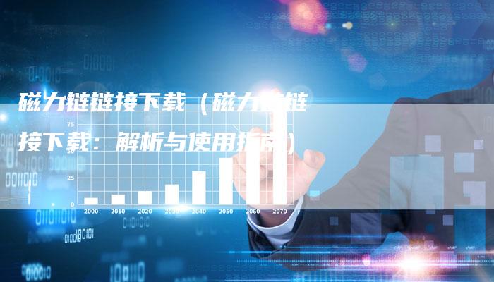 磁力链链接下载（磁力链链接下载：解析与使用指南）
