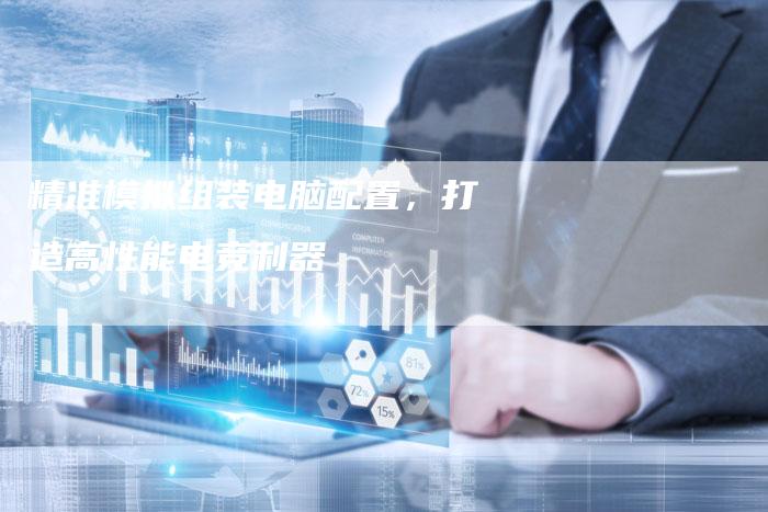精准模拟组装电脑配置，打造高性能电竞利器-夫唯发布外链网