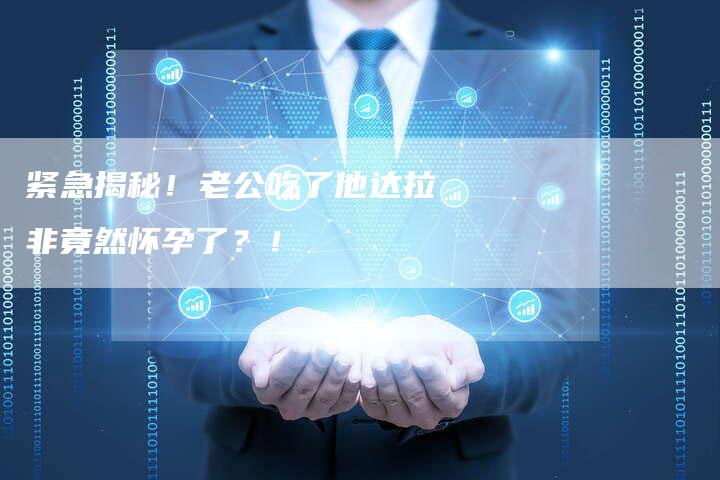 紧急揭秘！老公吃了他达拉非竟然怀孕了？！