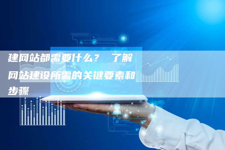 建网站都需要什么？ 了解网站建设所需的关键要素和步骤-夫唯发布外链网