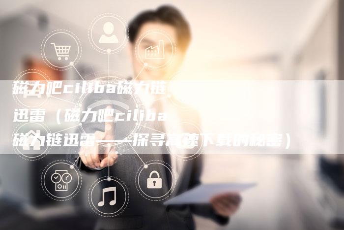 磁力吧ciliba磁力链迅雷（磁力吧ciliba磁力链迅雷——探寻高速下载的秘密）-夫唯发布外链网