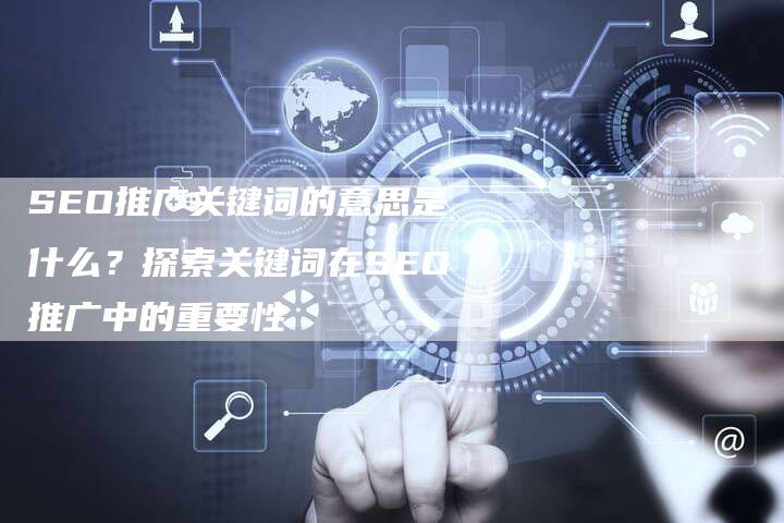 SEO推广关键词的意思是什么？探索关键词在SEO推广中的重要性