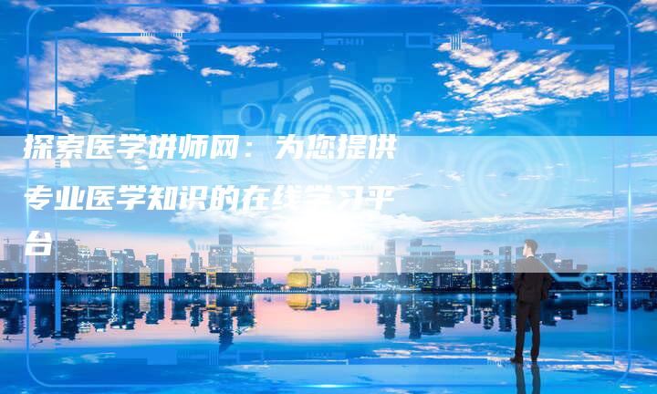 探索医学讲师网：为您提供专业医学知识的在线学习平台-夫唯发布外链网