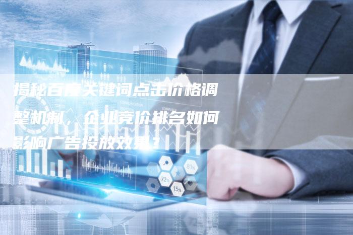 揭秘百度关键词点击价格调整机制，企业竞价排名如何影响广告投放效果？