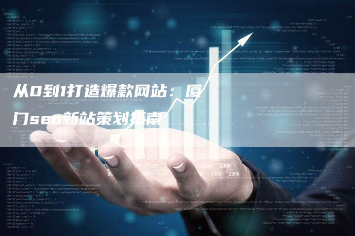 从0到1打造爆款网站：厦门seo新站策划指南