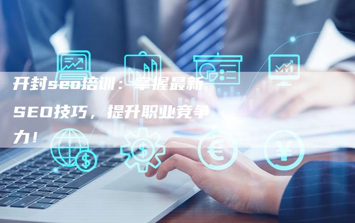 开封seo培训：掌握最新SEO技巧，提升职业竞争力！-夫唯发布外链网