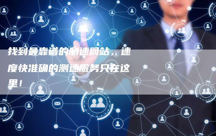 找到最靠谱的测速网站，速度快准确的测速服务只在这里！
