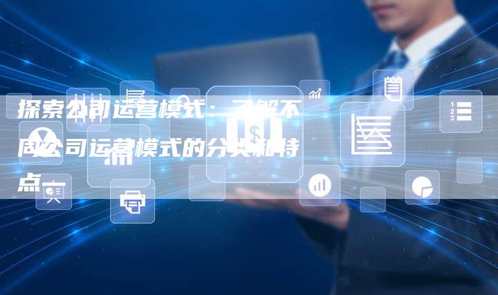 探索公司运营模式：了解不同公司运营模式的分类和特点