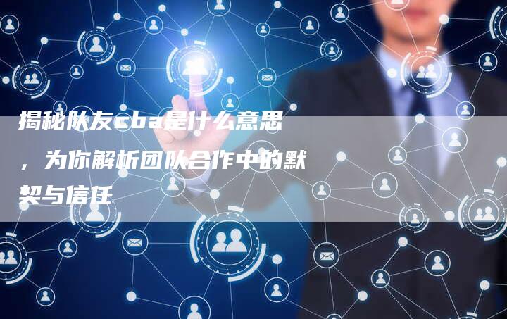 揭秘队友cba是什么意思，为你解析团队合作中的默契与信任-夫唯发布外链网