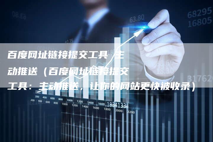 百度网址链接提交工具 主动推送（百度网址链接提交工具：主动推送，让你的网站更快被收录）