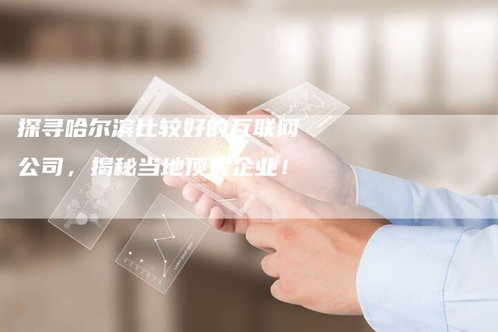 探寻哈尔滨比较好的互联网公司，揭秘当地顶尖企业！