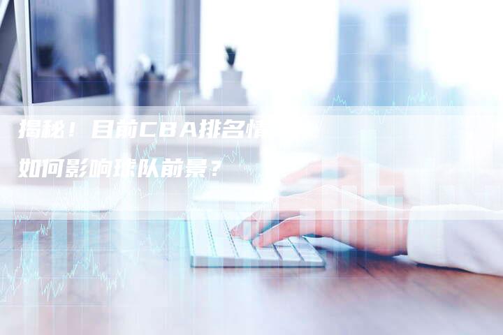 揭秘！目前CBA排名情况如何影响球队前景？-夫唯发布外链网