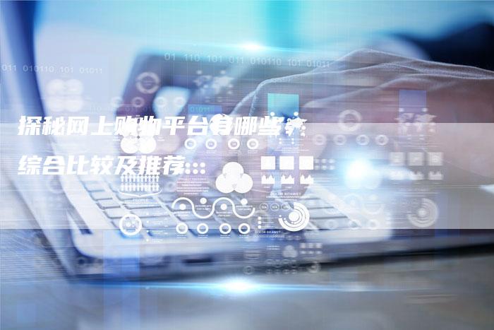 探秘网上购物平台有哪些：综合比较及推荐