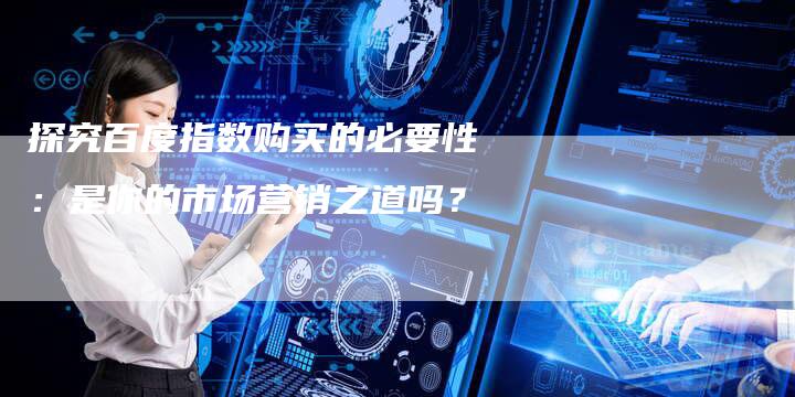 探究百度指数购买的必要性：是你的市场营销之道吗？-夫唯发布外链网