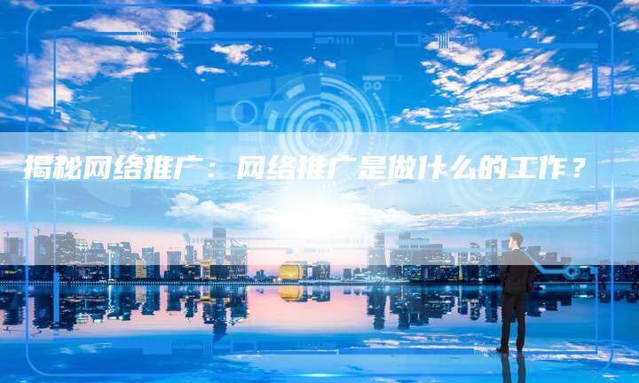 揭秘网络推广：网络推广是做什么的工作？-夫唯发布外链网