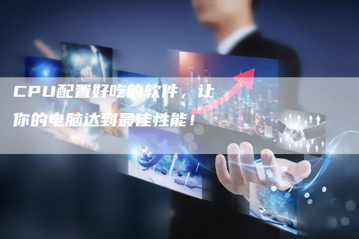CPU配置好吃的软件，让你的电脑达到最佳性能！-夫唯发布外链网