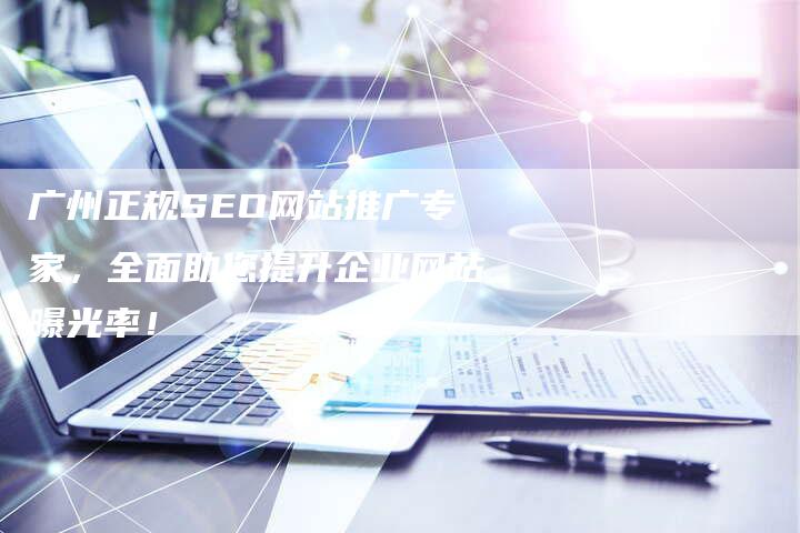 广州正规SEO网站推广专家，全面助您提升企业网站曝光率！