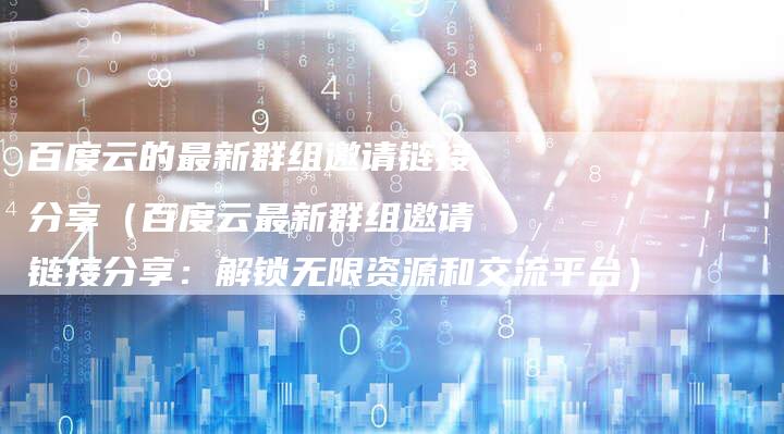 百度云的最新群组邀请链接分享（百度云最新群组邀请链接分享：解锁无限资源和交流平台）