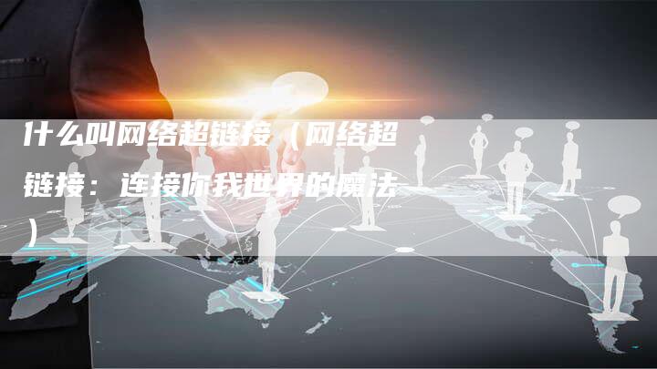 什么叫网络超链接（网络超链接：连接你我世界的魔法）