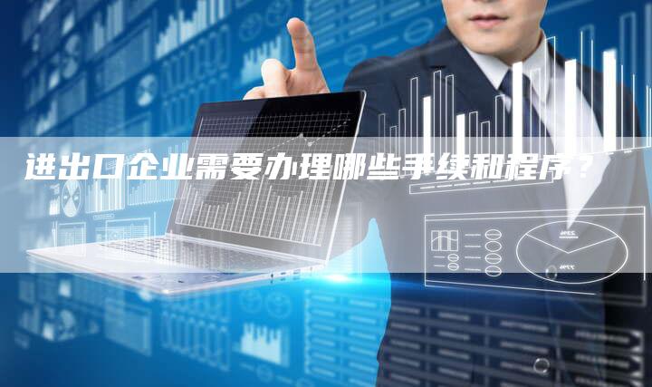 进出口企业需要办理哪些手续和程序？-夫唯发布外链网