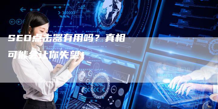 SEO点击器有用吗？真相可能会让你失望！-夫唯发布外链网
