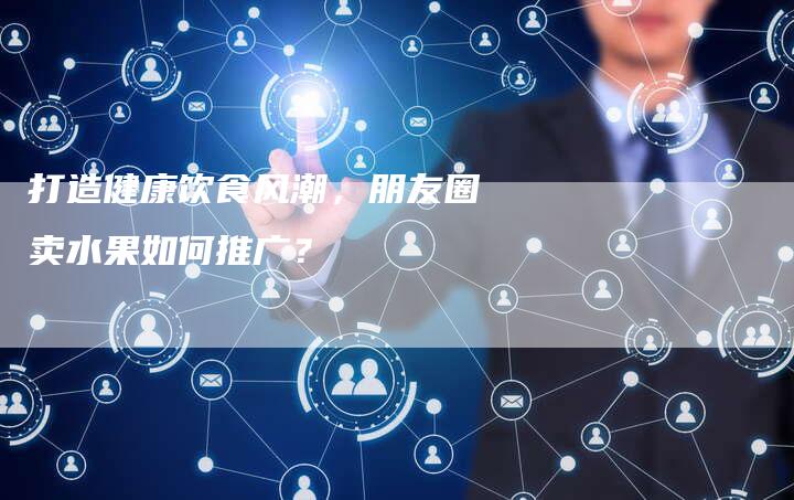 打造健康饮食风潮，朋友圈卖水果如何推广？-夫唯发布外链网
