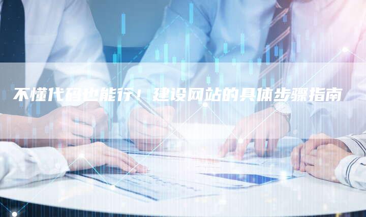 不懂代码也能行！建设网站的具体步骤指南-夫唯发布外链网