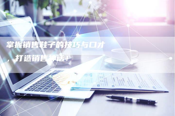 掌握销售鞋子的技巧与口才，打造销售神话！-夫唯发布外链网