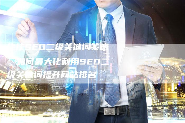 绝佳SEO二级关键词策略：如何最大化利用SEO二级关键词提升网站排名