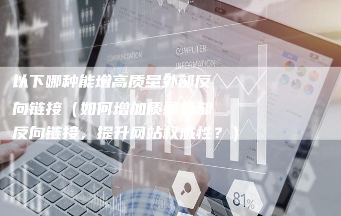 以下哪种能增高质量外部反向链接（如何增加质量外部反向链接，提升网站权威性？）