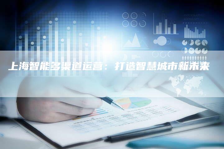上海智能多渠道运营：打造智慧城市新未来-夫唯发布外链网