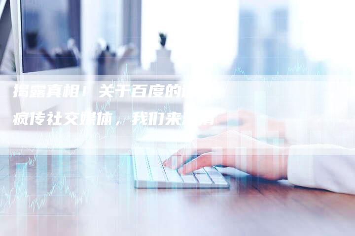 揭露真相！关于百度的谣言疯传社交媒体，我们来澄清-夫唯发布外链网