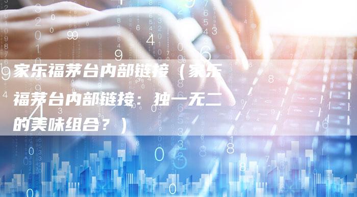 家乐福茅台内部链接（家乐福茅台内部链接：独一无二的美味组合？）-夫唯发布外链网