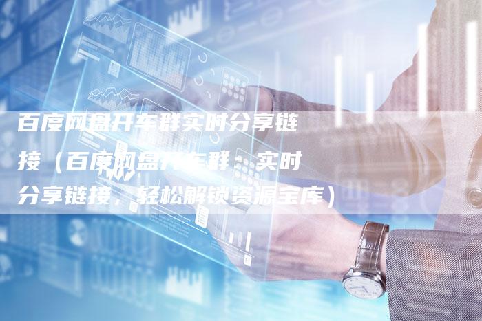 百度网盘开车群实时分享链接（百度网盘开车群：实时分享链接，轻松解锁资源宝库）