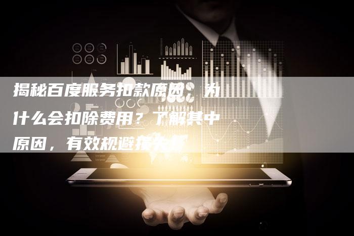 揭秘百度服务扣款原因：为什么会扣除费用？了解其中原因，有效规避损失！