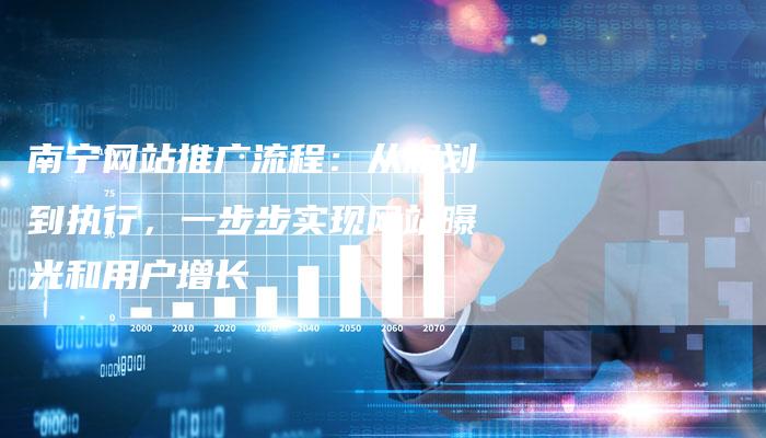 南宁网站推广流程：从规划到执行，一步步实现网站曝光和用户增长-夫唯发布外链网