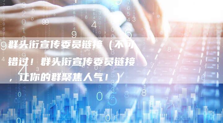 群头衔宣传委员链接（不可错过！群头衔宣传委员链接，让你的群聚焦人气！）