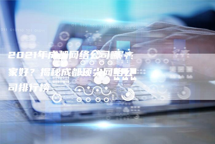 2021年成都网络公司哪家好？揭秘成都顶尖网络公司排行榜-夫唯发布外链网