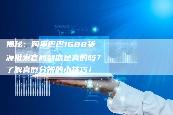 揭秘：阿里巴巴1688货源批发官网到底是真的吗？了解真假分辨的小技巧！-夫唯发布外链网