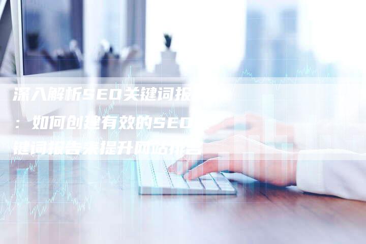 深入解析SEO关键词报告：如何创建有效的SEO关键词报告来提升网站排名-夫唯发布外链网