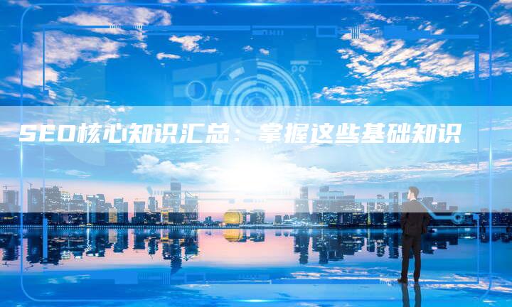 SEO核心知识汇总：掌握这些基础知识